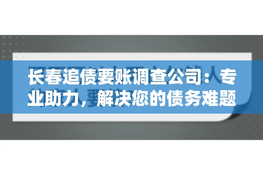 长春追债要账调查公司：专业助力，解决您的债务难题