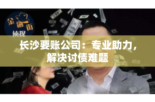 长沙要账公司：专业助力，解决讨债难题