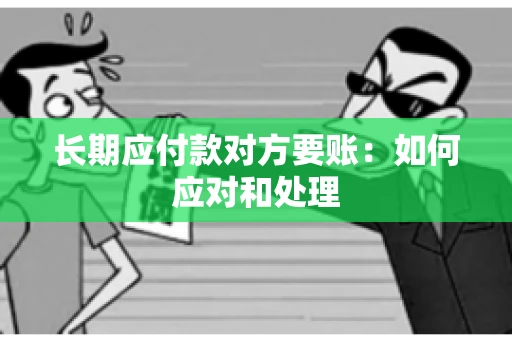 长期应付款对方要账：如何应对和处理