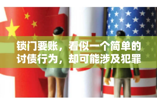 锁门要账,看似一个简单的讨债行为,却可能涉及犯罪。今天,我们就来聊聊这个话题,看看锁门要账究竟有哪些风险,以及如何避免这些风险。 锁门要账,看似一个简单的讨债行为,却可能涉及犯罪。今天,我们就来聊聊这个话题,看看锁门要账究竟有哪些风险,以及如何避免这些风险。