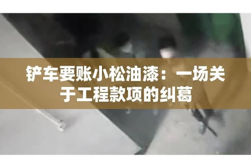 铲车要账小松油漆:一场关于工程款项的纠葛 铲车要账小松油漆:一场关于工程款项的纠葛