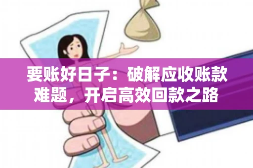 要账好日子:破解应收账款难题,开启高效回款之路 要账好日子:破解应收账款难题,开启高效回款之路