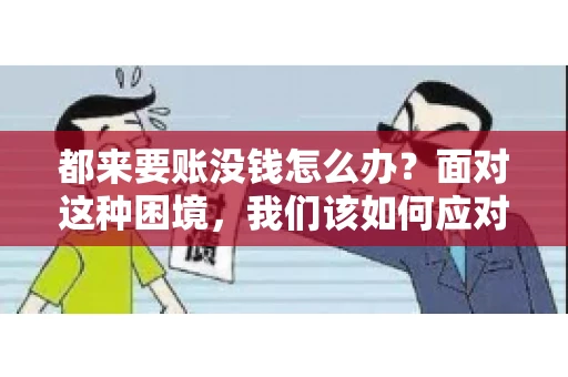 都来要账没钱怎么办？面对这种困境，我们该如何应对呢？首先，我们要明确一点，债务问题并非无解，关键在于我们如何去面对和解决。下面，我就从几个方面来和大家聊聊这个问题。