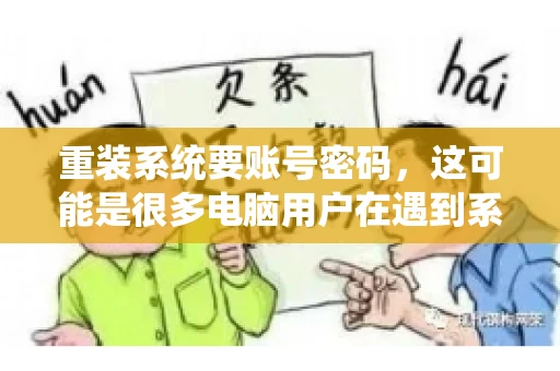 重装系统要账号密码，这可能是很多电脑用户在遇到系统问题时都会遇到的一个问题。今天，我就来和大家聊聊这个话题，希望能帮助到那些正在为重装系统而烦恼的朋友们。