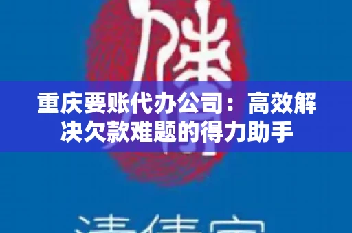 重庆要账代办公司：高效解决欠款难题的得力助手