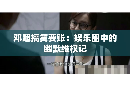 邓超搞笑要账：娱乐圈中的幽默维权记