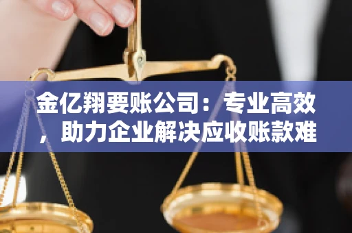 金亿翔要账公司：专业高效，助力企业解决应收账款难题