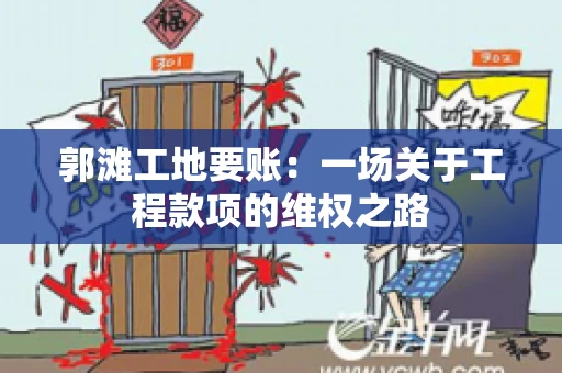 郭滩工地要账：一场关于工程款项的维权之路