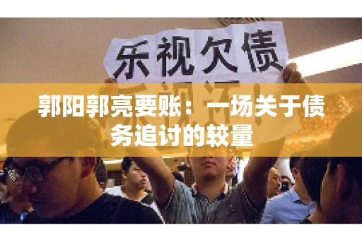 郭阳郭亮要账:一场关于债务追讨的较量 郭阳郭亮要账:一场关于债务追讨的较量