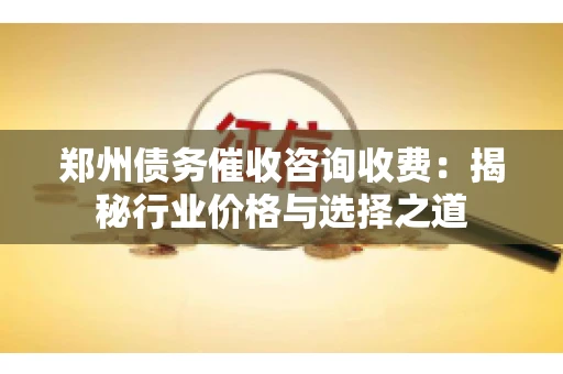 郑州债务催收咨询收费：揭秘行业价格与选择之道