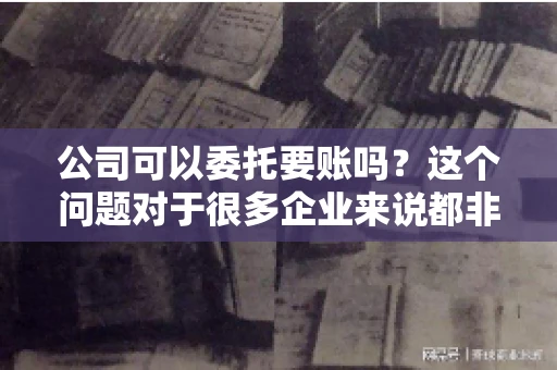 公司可以委托要账吗？这个问题对于很多企业来说都非常关键。在商业活动中，应收账款的管理是保证企业资金流转顺畅的重要环节。那么，公司是否可以委托要账呢？接下来，我们就来聊聊这个话题。