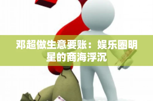 邓超做生意要账：娱乐圈明星的商海浮沉