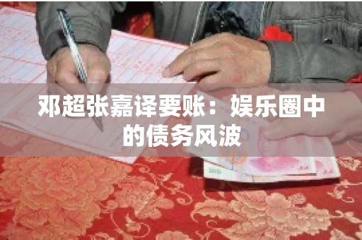 邓超张嘉译要账:娱乐圈中的债务风波 邓超张嘉译要账:娱乐圈中的债务风波