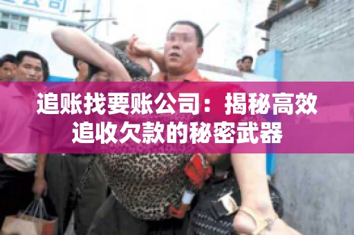 追账找要账公司：揭秘高效追收欠款的秘密武器