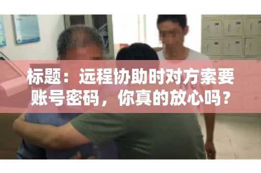 标题：远程协助时对方索要账号密码，你真的放心吗？