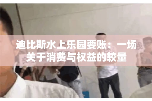 迪比斯水上乐园要账：一场关于消费与权益的较量