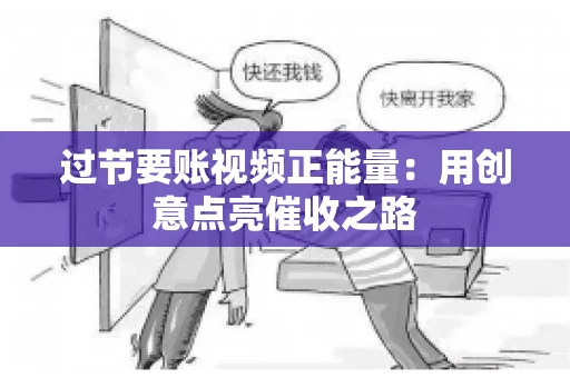 过节要账视频正能量：用创意点亮催收之路