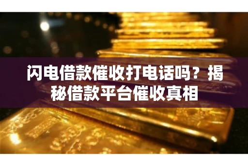 闪电借款催收打电话吗？揭秘借款平台催收真相