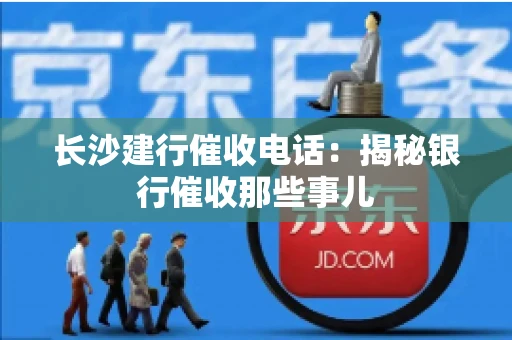 长沙建行催收电话：揭秘银行催收那些事儿