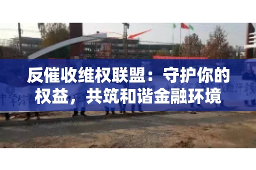 反催收维权联盟：守护你的权益，共筑和谐金融环境