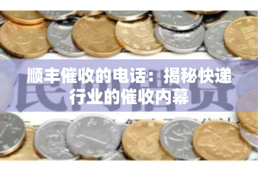 顺丰催收的电话：揭秘快递行业的催收内幕