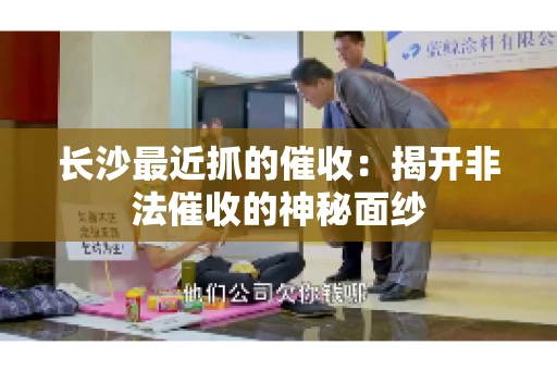 长沙最近抓的催收：揭开非法催收的神秘面纱