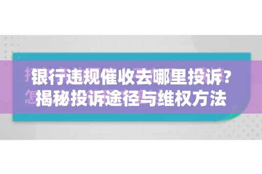 银行违规催收去哪里投诉？揭秘投诉途径与维权方法