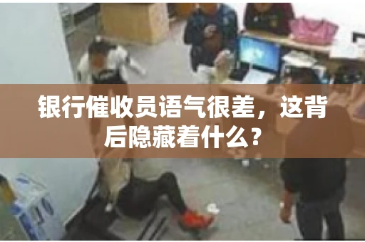 银行催收员语气很差，这背后隐藏着什么？