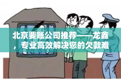 北京要账公司推荐——龙鑫，专业高效解决您的欠款难题