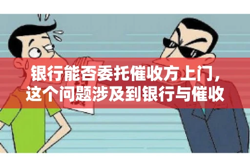 银行能否委托催收方上门，这个问题涉及到银行与催收方之间的合作模式，以及法律对于催收行为的规定。下面，我们就来聊聊这个话题。