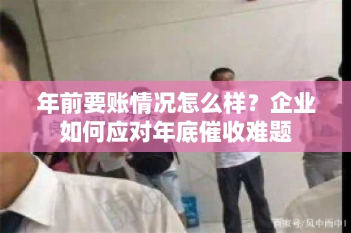年前要账情况怎么样？企业如何应对年底催收难题