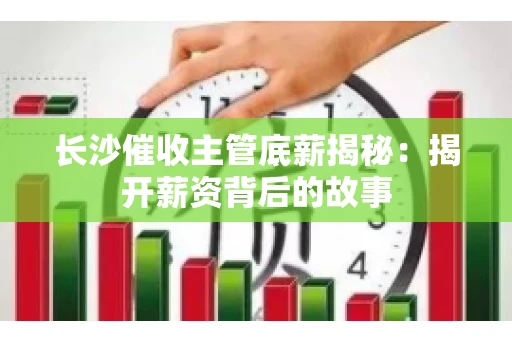 长沙催收主管底薪揭秘：揭开薪资背后的故事