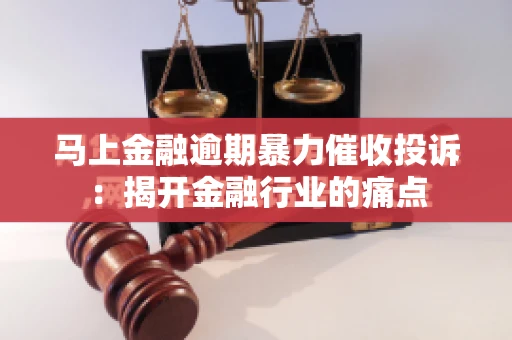 马上金融逾期暴力催收投诉：揭开金融行业的痛点