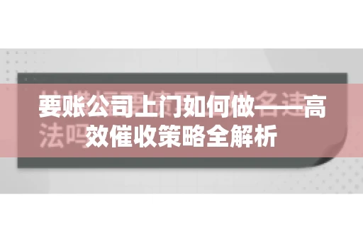 要账公司上门如何做——高效催收策略全解析