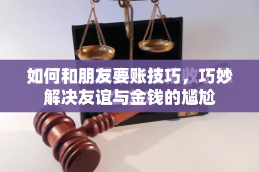 如何和朋友要账技巧，巧妙解决友谊与金钱的尴尬